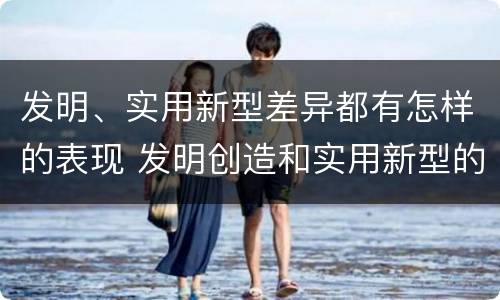 发明、实用新型差异都有怎样的表现 发明创造和实用新型的区别