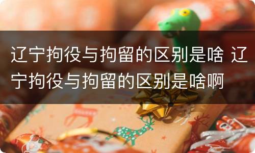 辽宁拘役与拘留的区别是啥 辽宁拘役与拘留的区别是啥啊