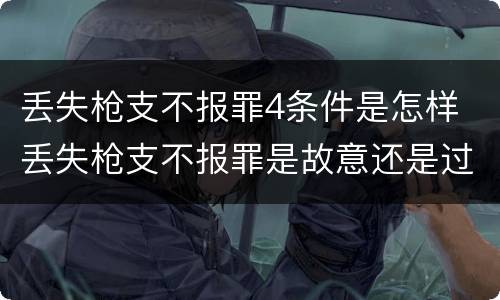 丢失枪支不报罪4条件是怎样 丢失枪支不报罪是故意还是过失