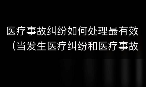 医疗事故纠纷如何处理最有效（当发生医疗纠纷和医疗事故时你如何做）