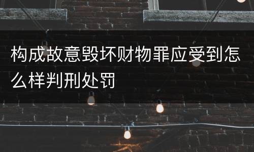 构成故意毁坏财物罪应受到怎么样判刑处罚