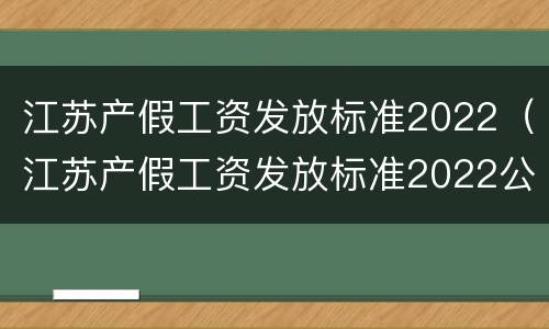 江苏产假工资发放标准2022（江苏产假工资发放标准2022公布）