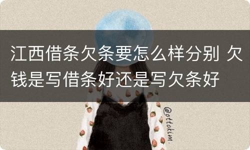 江西借条欠条要怎么样分别 欠钱是写借条好还是写欠条好