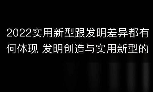 2022实用新型跟发明差异都有何体现 发明创造与实用新型的区别