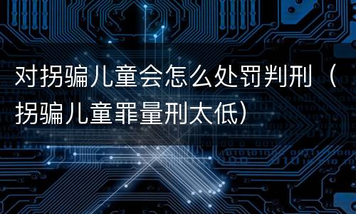 对拐骗儿童会怎么处罚判刑（拐骗儿童罪量刑太低）