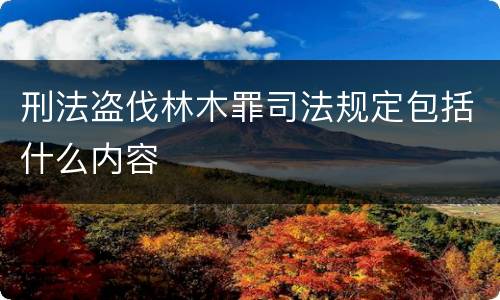 刑法盗伐林木罪司法规定包括什么内容