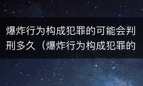 爆炸行为构成犯罪的可能会判刑多久（爆炸行为构成犯罪的可能会判刑多久以上）