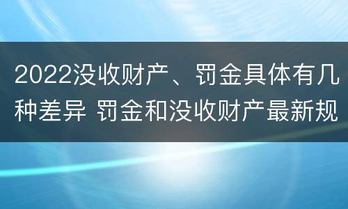 2022没收财产、罚金具体有几种差异 罚金和没收财产最新规定