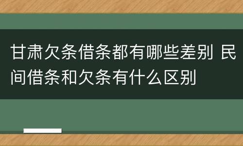 甘肃欠条借条都有哪些差别 民间借条和欠条有什么区别