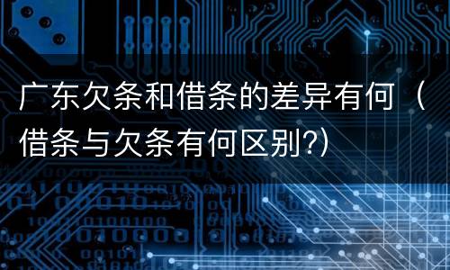 广东欠条和借条的差异有何（借条与欠条有何区别?）