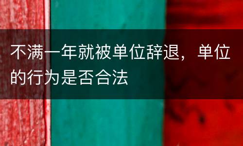 不满一年就被单位辞退，单位的行为是否合法