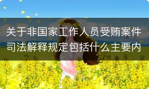 关于非国家工作人员受贿案件司法解释规定包括什么主要内容