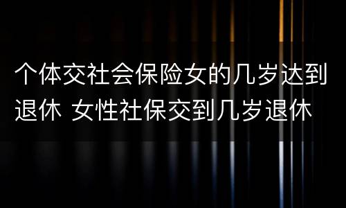 个体交社会保险女的几岁达到退休 女性社保交到几岁退休