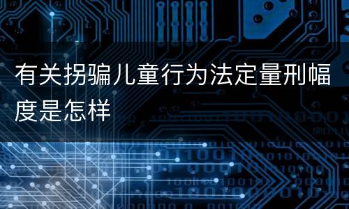 有关拐骗儿童行为法定量刑幅度是怎样