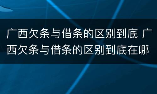 广西欠条与借条的区别到底 广西欠条与借条的区别到底在哪里