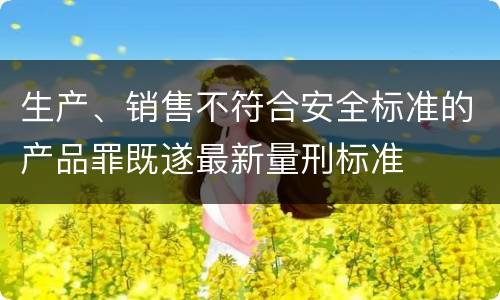 生产、销售不符合安全标准的产品罪既遂最新量刑标准