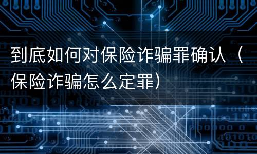 到底如何对保险诈骗罪确认（保险诈骗怎么定罪）