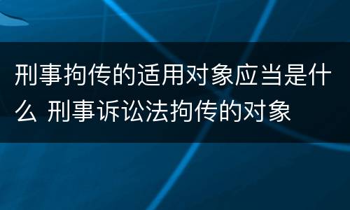 刑事拘传的适用对象应当是什么 刑事诉讼法拘传的对象
