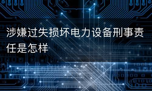 涉嫌过失损坏电力设备刑事责任是怎样