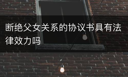 断绝父女关系的协议书具有法律效力吗