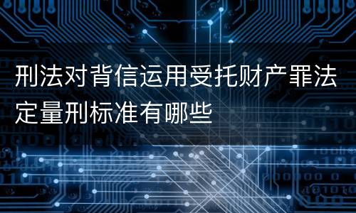 刑法对背信运用受托财产罪法定量刑标准有哪些