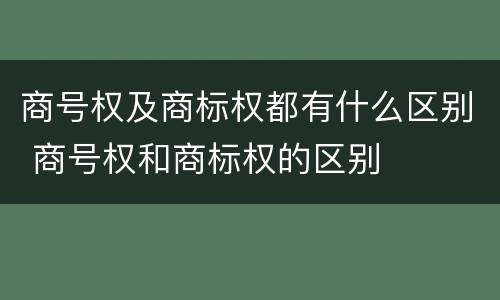 商号权及商标权都有什么区别 商号权和商标权的区别