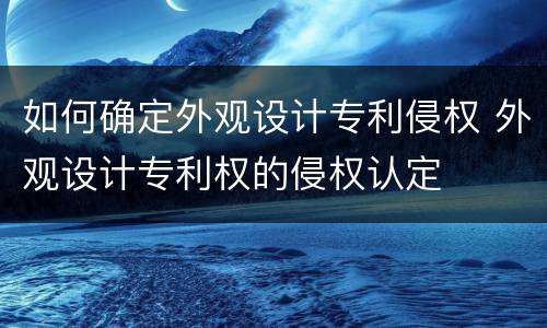 如何确定外观设计专利侵权 外观设计专利权的侵权认定