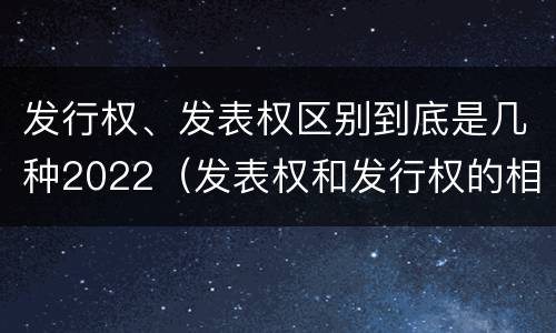 发行权、发表权区别到底是几种2022（发表权和发行权的相同点）