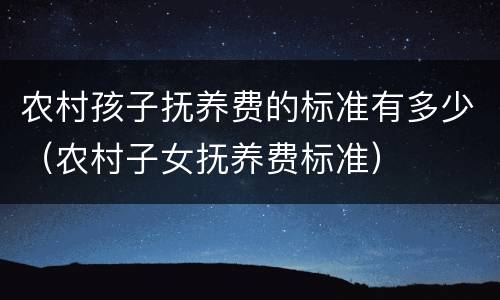 农村孩子抚养费的标准有多少（农村子女抚养费标准）