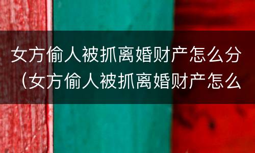 女方偷人被抓离婚财产怎么分（女方偷人被抓离婚财产怎么分配）