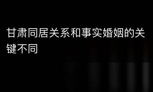 甘肃同居关系和事实婚姻的关键不同