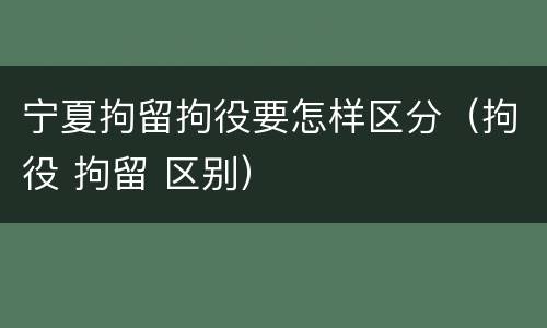 宁夏拘留拘役要怎样区分（拘役 拘留 区别）