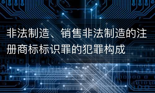 非法制造、销售非法制造的注册商标标识罪的犯罪构成