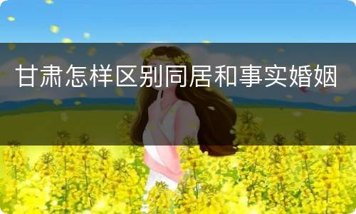 甘肃怎样区别同居和事实婚姻