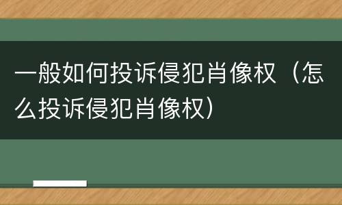 一般如何投诉侵犯肖像权（怎么投诉侵犯肖像权）