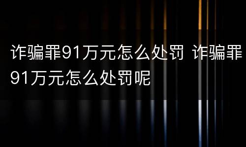 诈骗罪91万元怎么处罚 诈骗罪91万元怎么处罚呢
