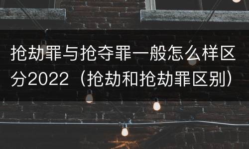 抢劫罪与抢夺罪一般怎么样区分2022（抢劫和抢劫罪区别）