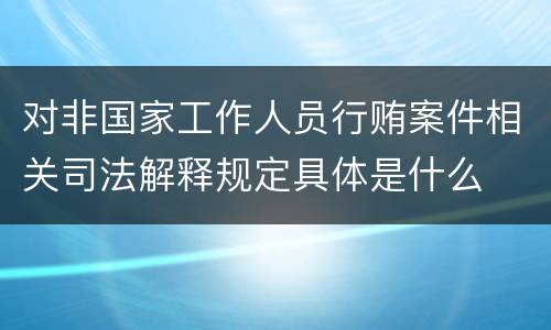 对非国家工作人员行贿案件相关司法解释规定具体是什么