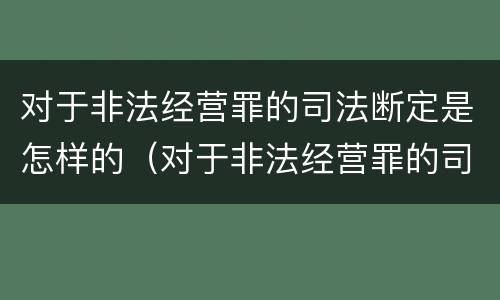 对于非法经营罪的司法断定是怎样的（对于非法经营罪的司法断定是怎样的行为）