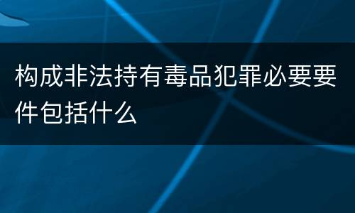 构成非法持有毒品犯罪必要要件包括什么