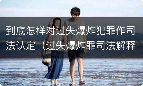 到底怎样对过失爆炸犯罪作司法认定（过失爆炸罪司法解释）