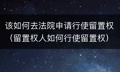 该如何去法院申请行使留置权（留置权人如何行使留置权）
