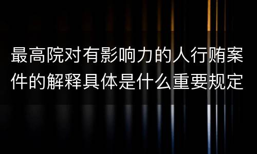 最高院对有影响力的人行贿案件的解释具体是什么重要规定