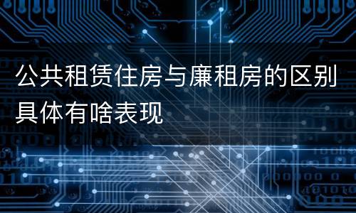 公共租赁住房与廉租房的区别具体有啥表现