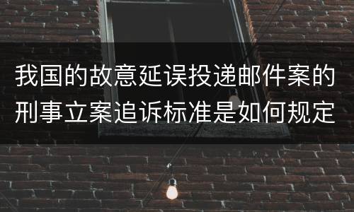 我国的故意延误投递邮件案的刑事立案追诉标准是如何规定