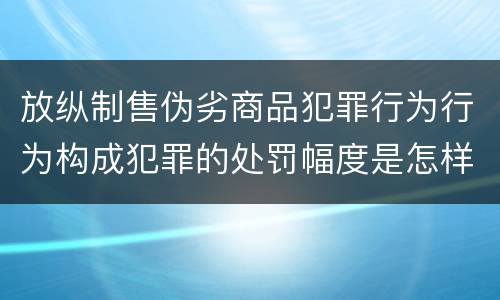 放纵制售伪劣商品犯罪行为行为构成犯罪的处罚幅度是怎样的