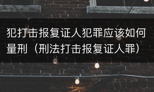 犯打击报复证人犯罪应该如何量刑（刑法打击报复证人罪）