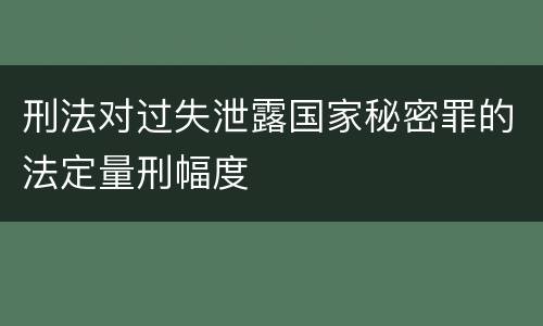 刑法对过失泄露国家秘密罪的法定量刑幅度