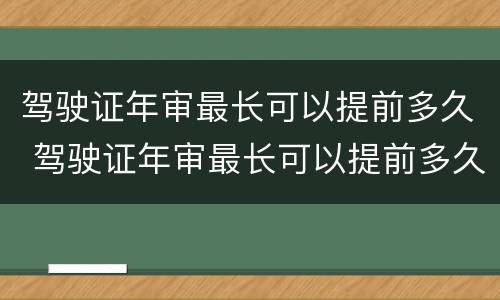 驾驶证年审最长可以提前多久 驾驶证年审最长可以提前多久申请