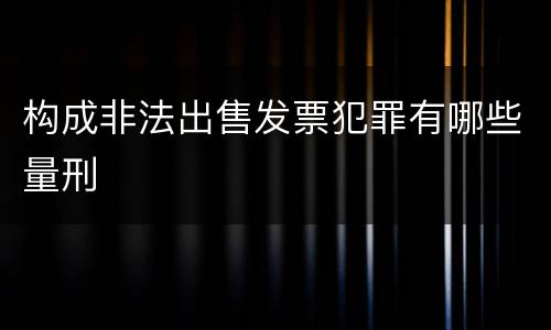 构成非法出售发票犯罪有哪些量刑